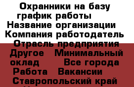 Охранники на базу график работы 1/3 › Название организации ­ Компания-работодатель › Отрасль предприятия ­ Другое › Минимальный оклад ­ 1 - Все города Работа » Вакансии   . Ставропольский край,Невинномысск г.